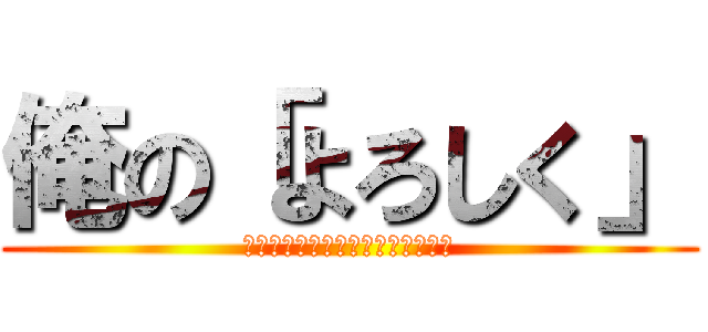 俺の「よろしく」 (くぁすぇｄｒｆｔｇｙふじこｌｐ；)