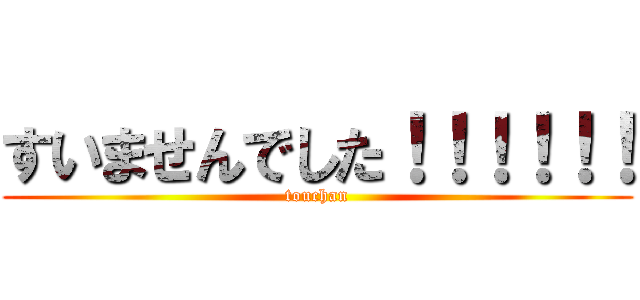 すいませんでした！！！！！！ (touchan)
