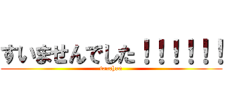 すいませんでした！！！！！！ (touchan)