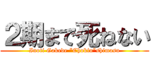 ２期まで死ねない (Inoti Gakede “Chokin”shimasu)