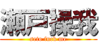 瀬戸操我 (seto fuck me)