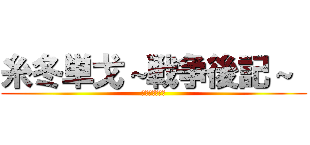 糸冬単戈～戦争後記～  (★ゴン太王国★)