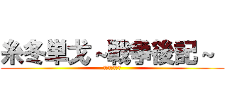 糸冬単戈～戦争後記～  (★ゴン太王国★)
