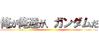 俺が俺達が、ガンダムだ ()