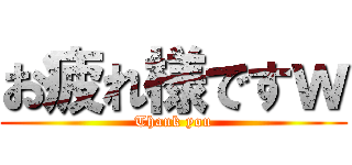 お疲れ様ですｗ (Thank you)