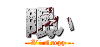 眠い (I’ｍ sleepy)