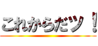 これからだッ！ ()