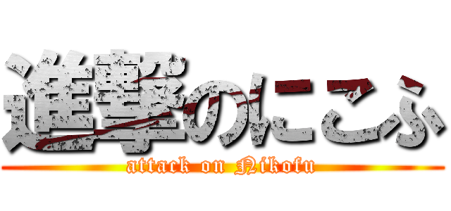 進撃のにこふ (attack on Nikofu)