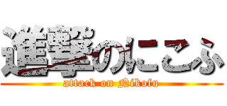 進撃のにこふ (attack on Nikofu)