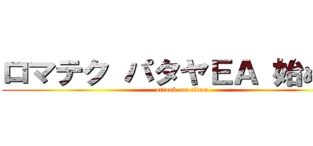 ロマテク パタヤＥＡ 始めます (attack on titan)