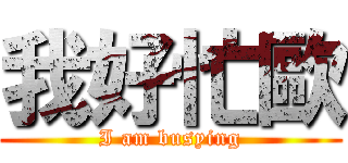 我好忙歐 (I am busying)