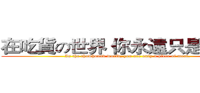在吃貨の世界 你永遠只是一塊肉 (In the chowhound world, you are only a piece of meat.)