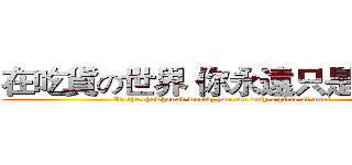 在吃貨の世界 你永遠只是一塊肉 (In the chowhound world, you are only a piece of meat.)