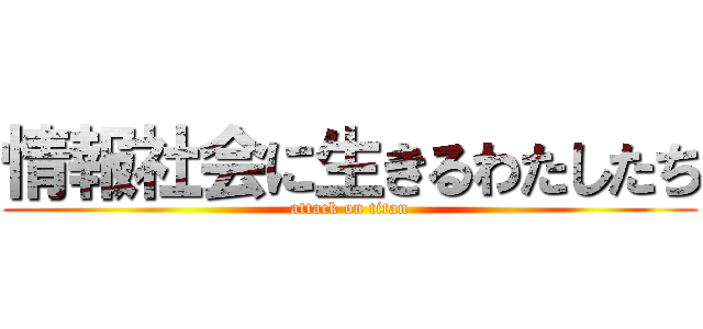 情報社会に生きるわたしたち (attack on titan)