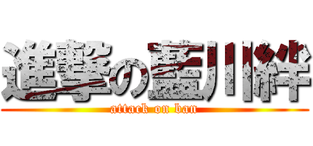 進撃の藍川絆 (attack on ban)