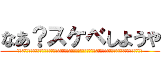 なあ？スケベしようや (はぁ？何いってんの？本当に気持ち悪いんですけどマジ激おこスティックファイナリアリティプンプンドリームってかんずぃ)
