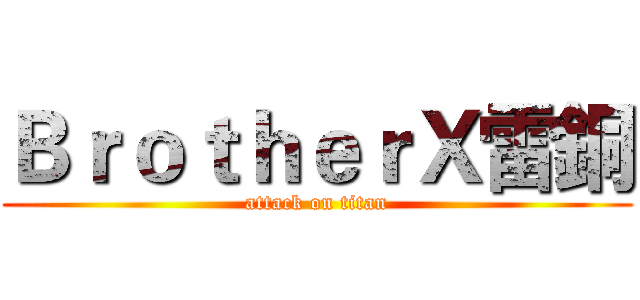 ＢｒｏｔｈｅｒＸ雷銅 (attack on titan)