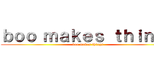 ｂｏｏ ｍａｋｅｓ ｔｈｉｎｇｓ (boo makes things)