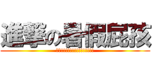 進撃の暑假屁孩 (暑假!!!!!!!!!!!!!!!)