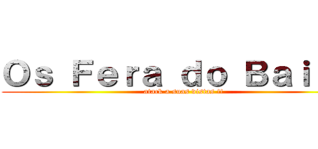 Ｏｓ Ｆｅｒａ ｄｏ Ｂａｉｌｅ  (atack a suas vistas !!)