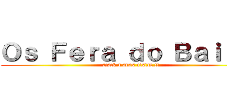 Ｏｓ Ｆｅｒａ ｄｏ Ｂａｉｌｅ  (atack a suas vistas !!)