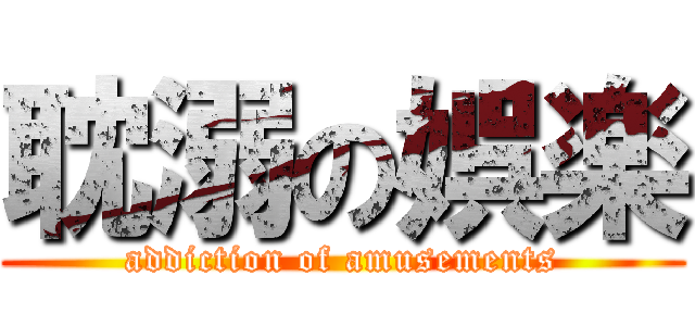 耽溺の娯楽 (addiction of amusements)