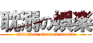 耽溺の娯楽 (addiction of amusements)