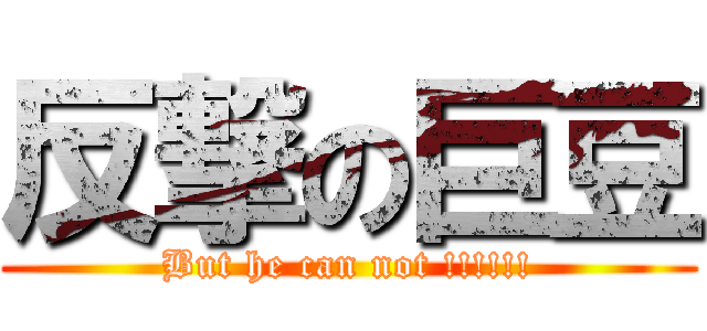 反撃の巨豆 (But he can not !!!!!!)