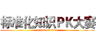 标准化知识ＰＫ大赛 (attack on titan)