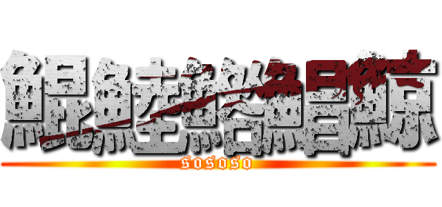 鯤鯥鯦鯧鯨 (sososo)