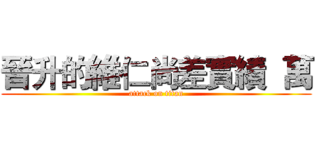 晉升的維仁尚差實績  萬 (attack on titan)