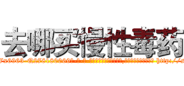 去哪买慢性毒药 (去哪买慢性毒药【电-186x2687x6963-Q278180069元-吉-药-业】我们做的是长期生意,靠的是老客户长期支持 http://sngk.net/KVaX2i
)