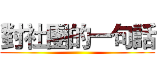 對社團的一句話 ()