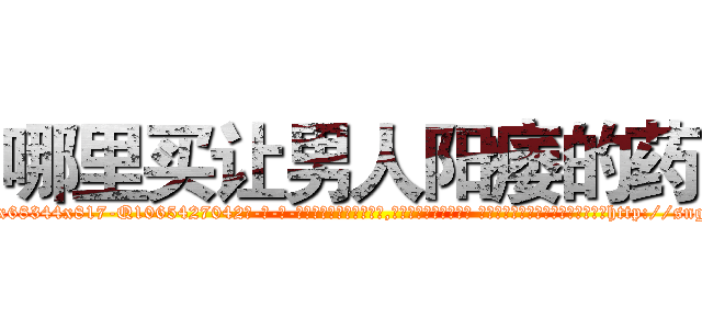 哪里买让男人阳痿的药 (哪里买让男人阳痿的药【电-话151x68344x817-Q1065427042元-吉-药-业】我们做的是长期生意,靠的是老客户长期支持 哪里买让男人阳痿的药在发表了一篇http://sngk.net/6DsQDs

参考消息网我们做的是长期生意,靠的是老客户长期支持也许我们早该意识到，就连鲍勃·霍斯金斯（金球奖戏剧类电影男主角 
)