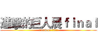 進擊的巨人展ｆｉｎａｌ (attack on titan)