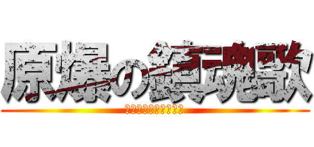 原爆の鎮魂歌 (ゲンバクノレクイレム)