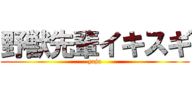 野獣先輩イキスギ (yaju)