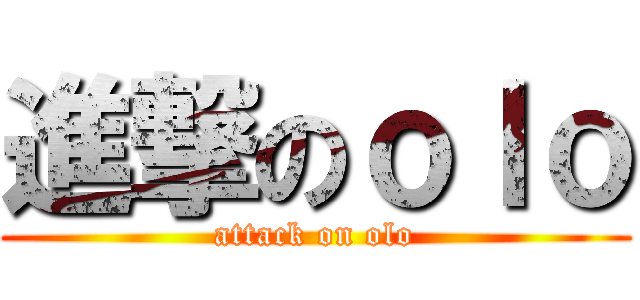 進撃のｏｌｏ (attack on olo)