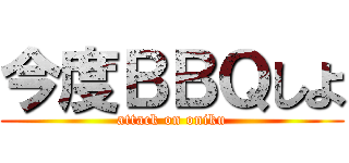 今度ＢＢＱしよ (attack on oniku)