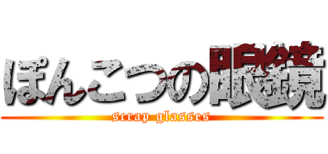 ぽんこつの眼鏡 (scrap glasses)