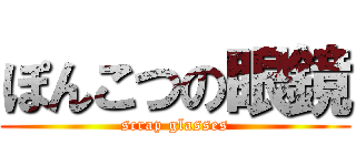 ぽんこつの眼鏡 (scrap glasses)