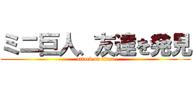 ミニ巨人、友達を発見 (attack on titan)