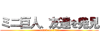 ミニ巨人、友達を発見 (attack on titan)