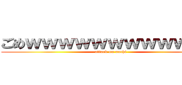 ごめｗｗｗｗｗｗｗｗｗｗｗｗ (attack on unchi)