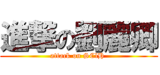 進撃の劉麗卿 (attack on SClH )