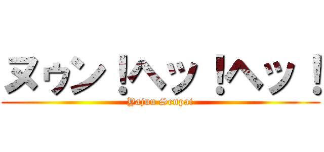 ヌゥン！ヘッ！ヘッ！ (Yajuu Senpai)