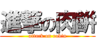 進撃の肉餠 (attack on robin)