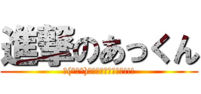 進撃のあっくん (∠(°Д°)／イェェェガァァァ!!!)