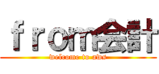 ｆｒｏｍ会計 (welcome to aws)