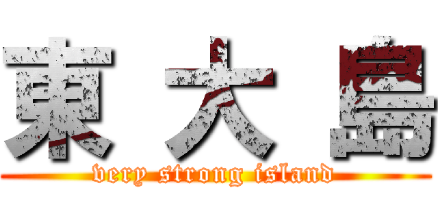 東 大 島 (very strong island)
